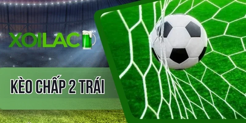 Bí kíp cược chấp 2 trái nhanh về bờ