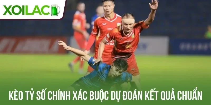Kèo tỷ số chính xác buộc dự đoán kết quả chuẩn